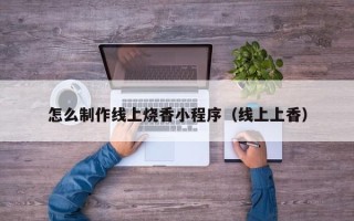 宿州怎么制作线上烧香小程序（线上上香）