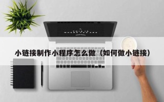 宿州小链接制作小程序怎么做（如何做小链接）