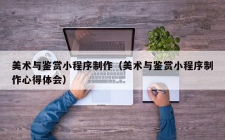 宿州美术与鉴赏小程序制作（美术与鉴赏小程序制作心得体会）
