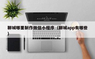 宿州聊城哪里制作微信小程序（聊城app有哪些）