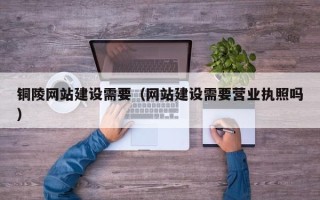 宿州铜陵网站建设需要（网站建设需要营业执照吗）