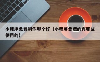 宿州小程序免费制作哪个好（小程序免费的有哪些使用的）