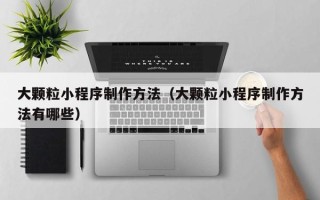 宿州大颗粒小程序制作方法（大颗粒小程序制作方法有哪些）