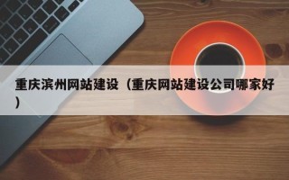宿州重庆滨州网站建设（重庆网站建设公司哪家好）
