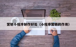 宿州营销小程序制作好处（小程序营销的作用）