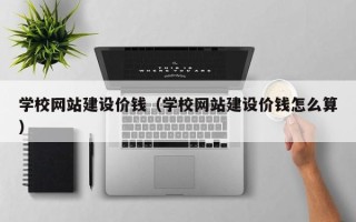 宿州学校网站建设价钱（学校网站建设价钱怎么算）