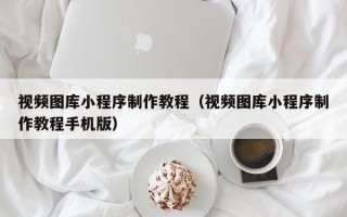宿州视频图库小程序制作教程（视频图库小程序制作教程手机版）
