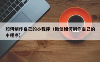 宿州如何制作自己的小程序（微信如何制作自己的小程序）