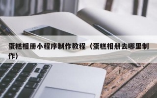 宿州蛋糕相册小程序制作教程（蛋糕相册去哪里制作）